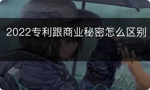 2022专利跟商业秘密怎么区别