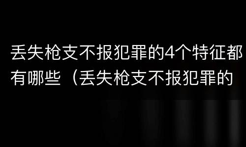 丢失枪支不报犯罪的4个特征都有哪些（丢失枪支不报犯罪的4个特征都有哪些呢）
