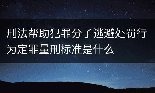 刑法帮助犯罪分子逃避处罚行为定罪量刑标准是什么