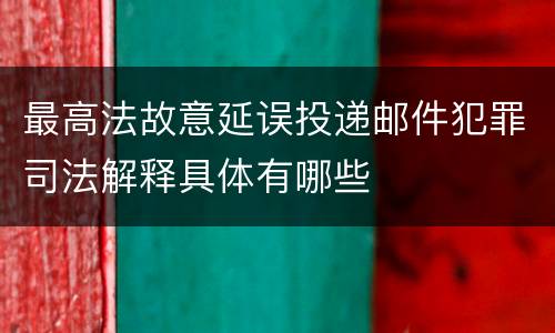 最高法故意延误投递邮件犯罪司法解释具体有哪些