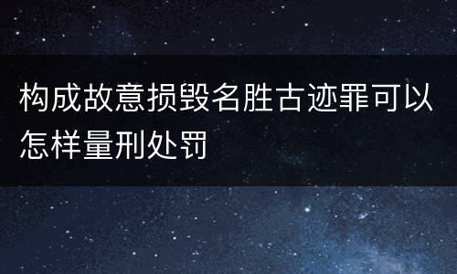 构成故意损毁名胜古迹罪可以怎样量刑处罚