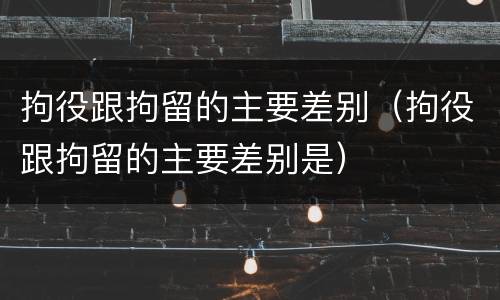 拘役跟拘留的主要差别（拘役跟拘留的主要差别是）