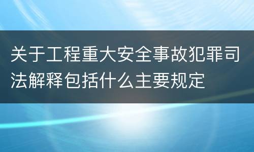 关于工程重大安全事故犯罪司法解释包括什么主要规定