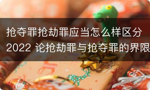 抢夺罪抢劫罪应当怎么样区分2022 论抢劫罪与抢夺罪的界限