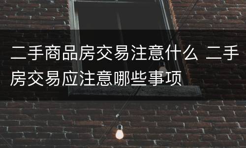 二手商品房交易注意什么 二手房交易应注意哪些事项