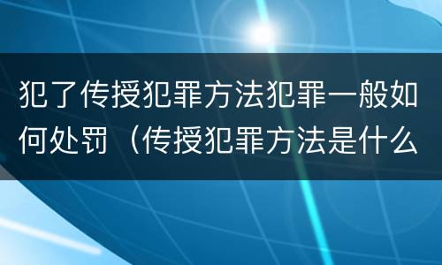 犯了传授犯罪方法犯罪一般如何处罚（传授犯罪方法是什么犯）