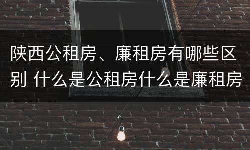 陕西公租房、廉租房有哪些区别 什么是公租房什么是廉租房