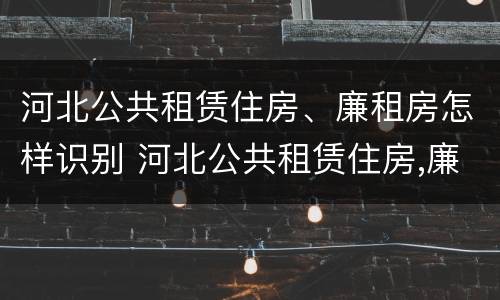 河北公共租赁住房、廉租房怎样识别 河北公共租赁住房,廉租房怎样识别的