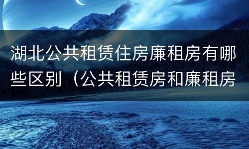 湖北公共租赁住房廉租房有哪些区别（公共租赁房和廉租房）