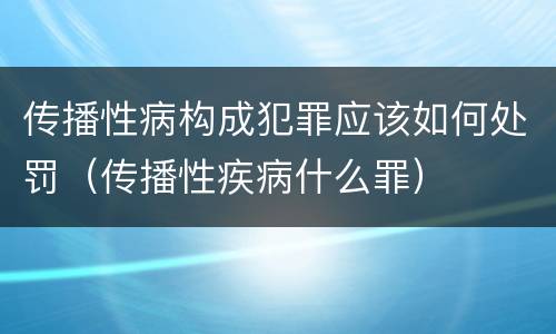 传播性病构成犯罪应该如何处罚（传播性疾病什么罪）