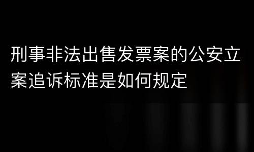 刑事非法出售发票案的公安立案追诉标准是如何规定