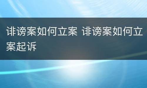 诽谤案如何立案 诽谤案如何立案起诉