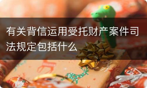有关背信运用受托财产案件司法规定包括什么