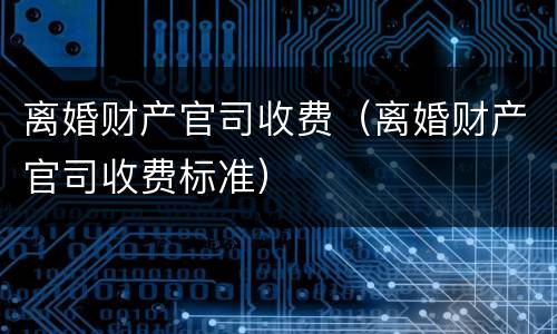 离婚财产官司收费（离婚财产官司收费标准）