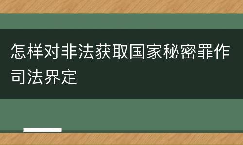怎样对非法获取国家秘密罪作司法界定