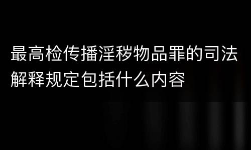 最高检传播淫秽物品罪的司法解释规定包括什么内容