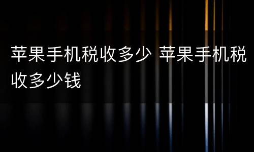 苹果手机税收多少 苹果手机税收多少钱