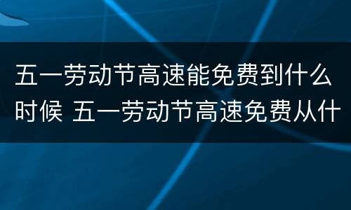 五一劳动节高速能免费到什么时候 五一劳动节高速免费从什么时候开始