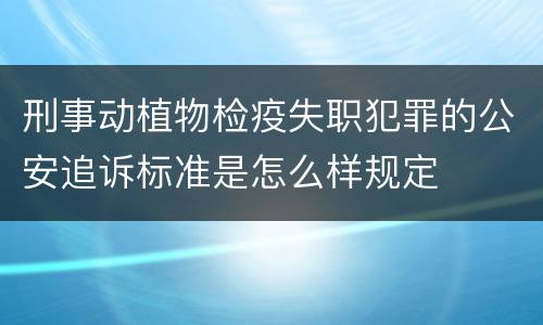 刑事动植物检疫失职犯罪的公安追诉标准是怎么样规定