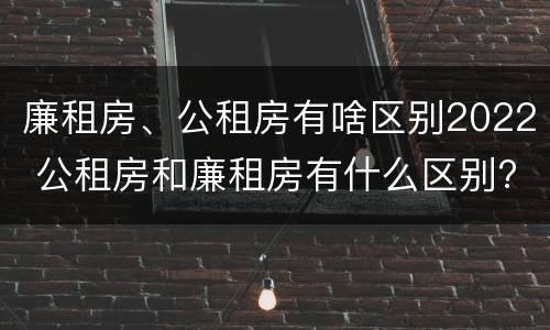 廉租房、公租房有啥区别2022 公租房和廉租房有什么区别?2019年的