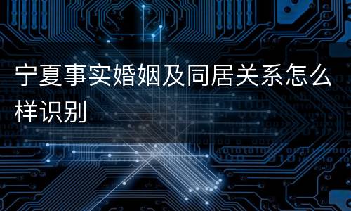 宁夏事实婚姻及同居关系怎么样识别