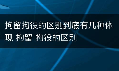 拘留拘役的区别到底有几种体现 拘留 拘役的区别