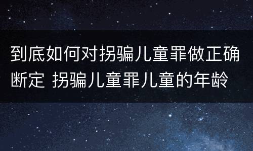到底如何对拐骗儿童罪做正确断定 拐骗儿童罪儿童的年龄