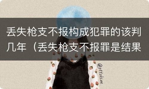 丢失枪支不报构成犯罪的该判几年（丢失枪支不报罪是结果犯）