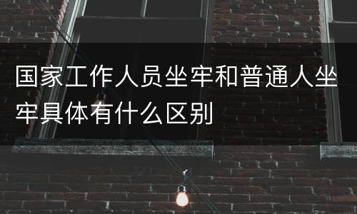 国家工作人员坐牢和普通人坐牢具体有什么区别