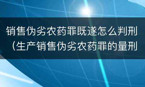 销售伪劣农药罪既遂怎么判刑（生产销售伪劣农药罪的量刑标准）
