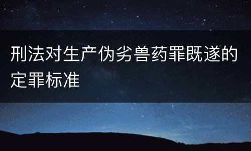 刑法对生产伪劣兽药罪既遂的定罪标准