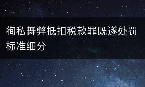 徇私舞弊抵扣税款罪既遂处罚标准细分