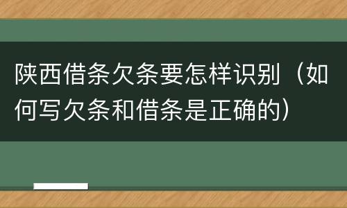 陕西借条欠条要怎样识别（如何写欠条和借条是正确的）