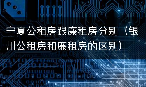 宁夏公租房跟廉租房分别（银川公租房和廉租房的区别）
