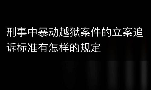 刑事中暴动越狱案件的立案追诉标准有怎样的规定