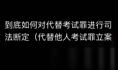 到底如何对代替考试罪进行司法断定（代替他人考试罪立案标准）