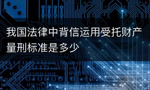 我国法律中背信运用受托财产量刑标准是多少