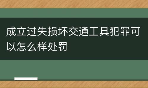 成立过失损坏交通工具犯罪可以怎么样处罚