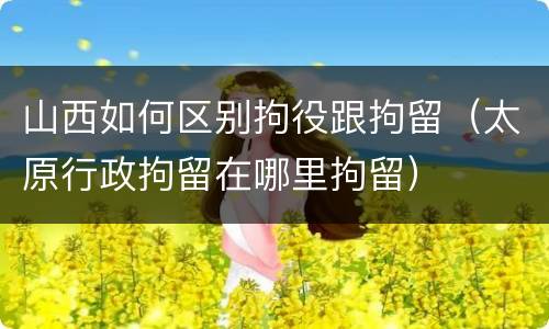 山西如何区别拘役跟拘留（太原行政拘留在哪里拘留）