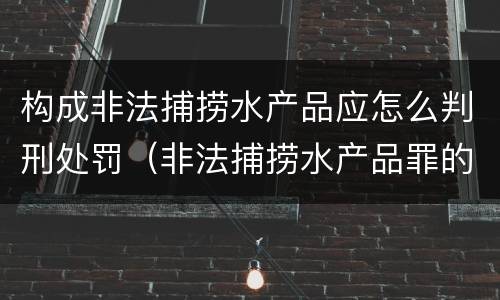 构成非法捕捞水产品应怎么判刑处罚（非法捕捞水产品罪的刑法处罚）