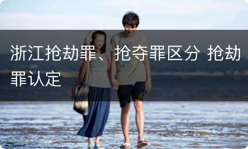 浙江抢劫罪、抢夺罪区分 抢劫罪认定