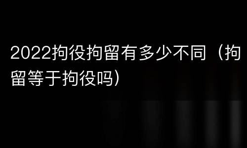 2022拘役拘留有多少不同（拘留等于拘役吗）