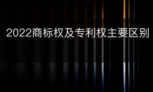 2022商标权及专利权主要区别