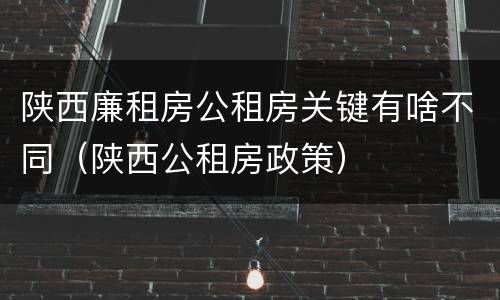 陕西廉租房公租房关键有啥不同（陕西公租房政策）
