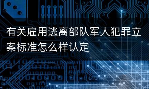 有关雇用逃离部队军人犯罪立案标准怎么样认定