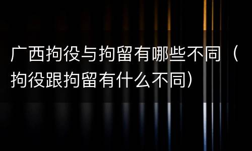 广西拘役与拘留有哪些不同（拘役跟拘留有什么不同）