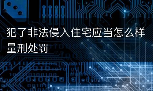 犯了非法侵入住宅应当怎么样量刑处罚