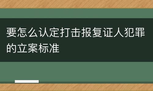 要怎么认定打击报复证人犯罪的立案标准