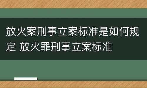 放火案刑事立案标准是如何规定 放火罪刑事立案标准