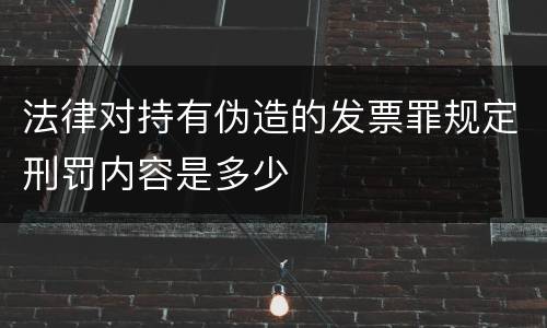 法律对持有伪造的发票罪规定刑罚内容是多少